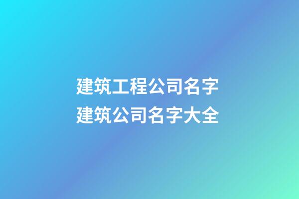 建筑工程公司名字 建筑公司名字大全-第1张-公司起名-玄机派